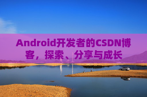 Android开发者的CSDN博客，探索、分享与成长